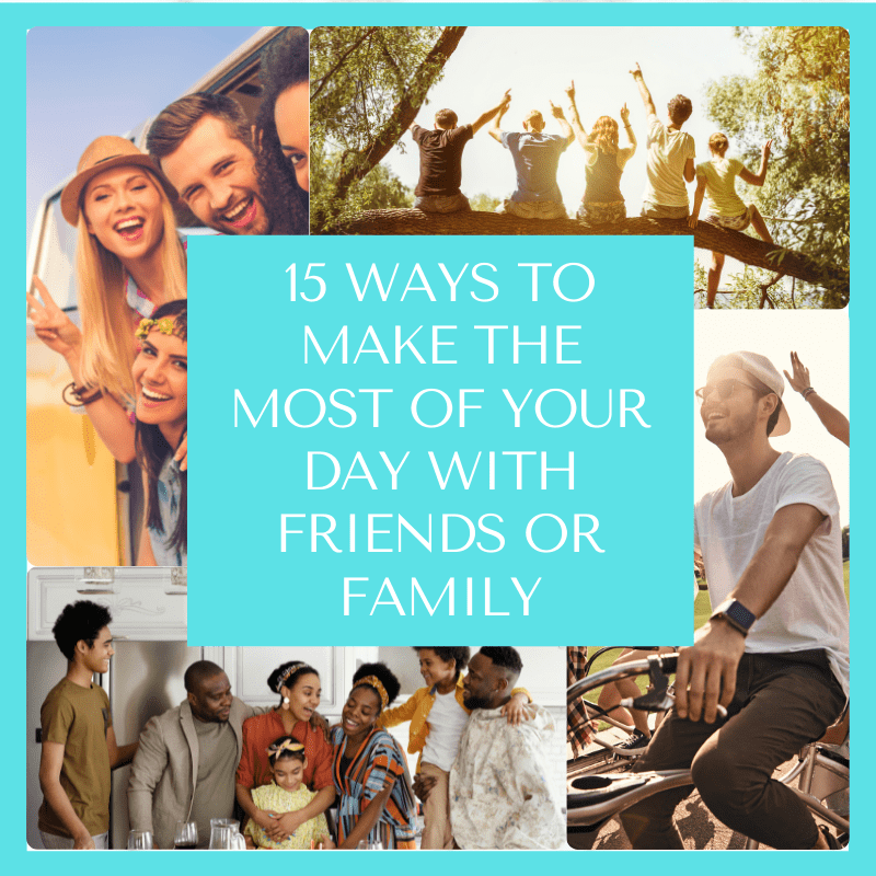 15 Ways To Make The Most Of Your Day With Friends Or Family