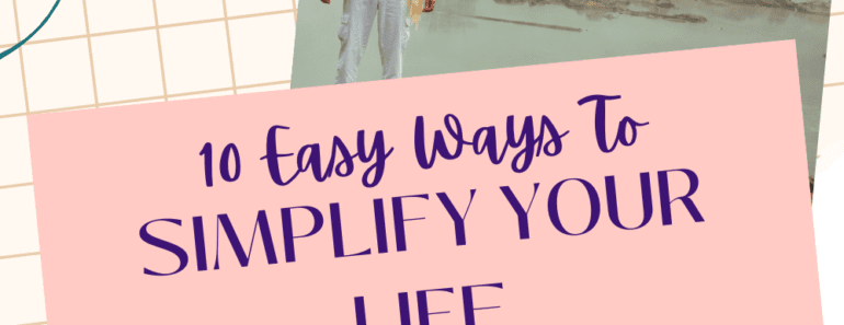 10 Easy Ways To Simplify Your Life Starting Today