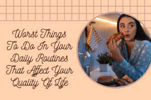 Worst Things To Do In Your Daily Routines For Quality Of Life