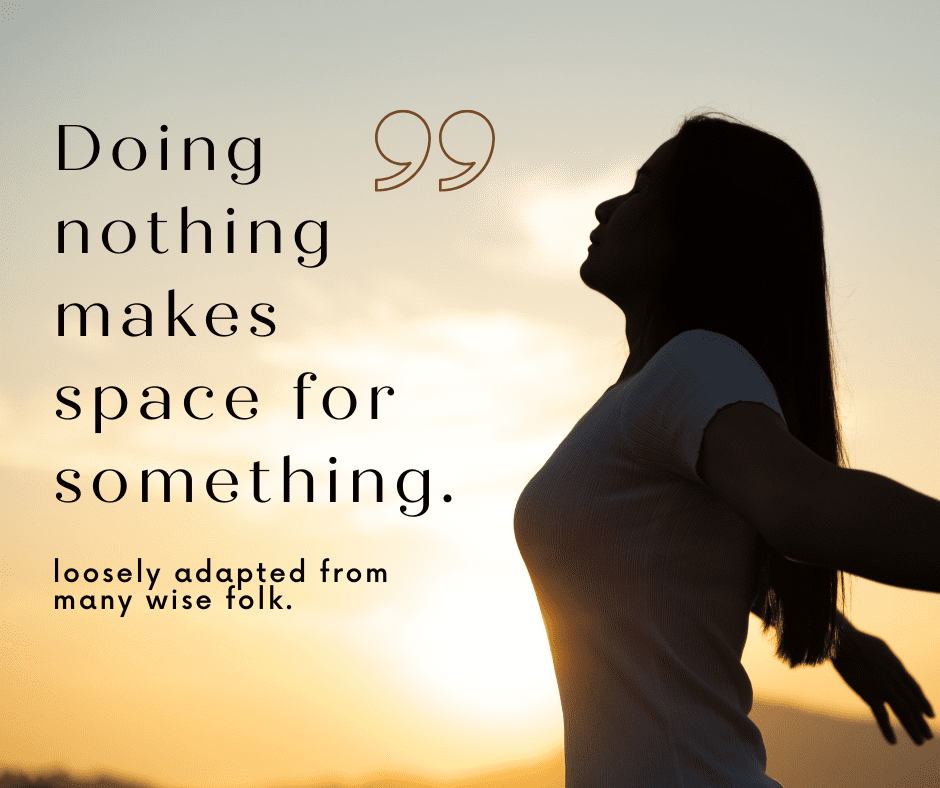 “Doing nothing makes space for something.” — loosely adapted from many wise folk.